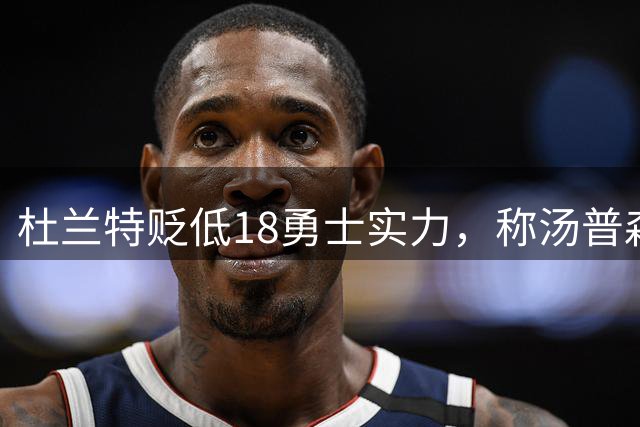 杜兰特贬低18勇士实力，称汤普森从未入围MVP候选